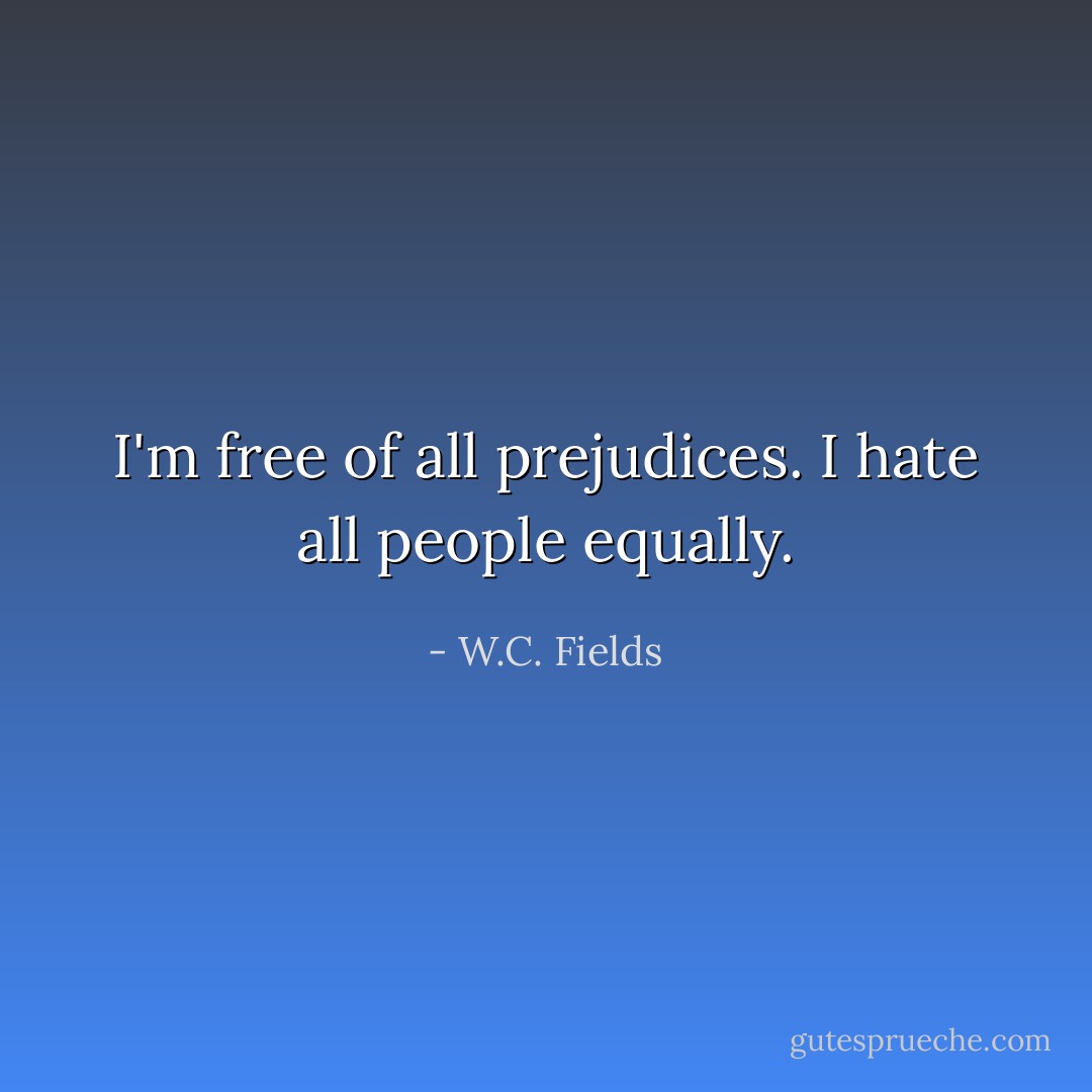 I'm free of all prejudices. I hate all people equally. - W.C. Fields
