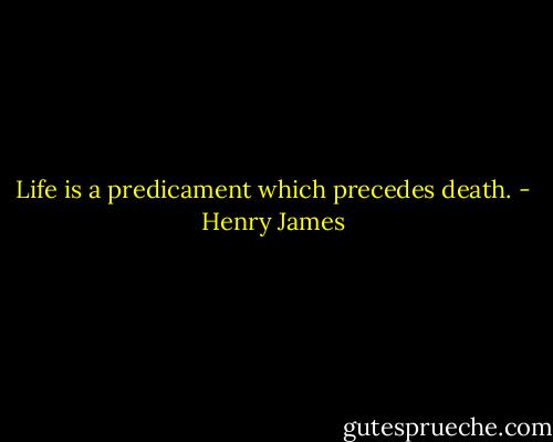 Life is a predicament which precedes death. - Henry James