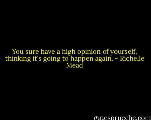 You sure have a high opinion of yourself, thinking it's going to happen again. - Richelle Mead