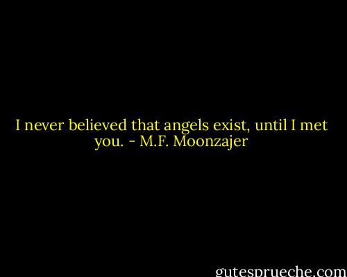 I never believed that angels exist, until I met you. - M.F. Moonzajer