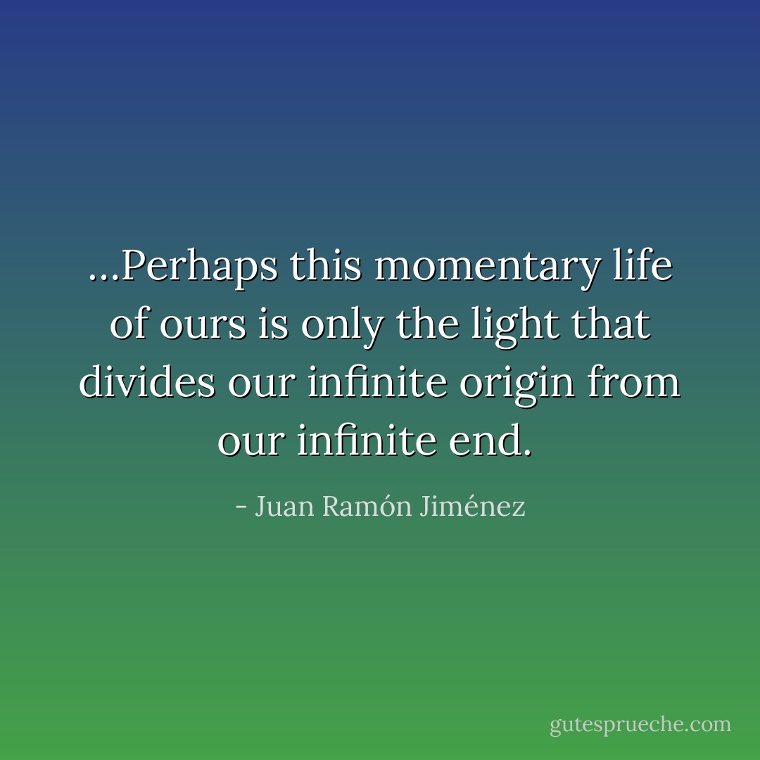 …Perhaps this momentary life of ours is only the light that divides our infinite origin from our infinite end.  - Juan Ramón Jiménez