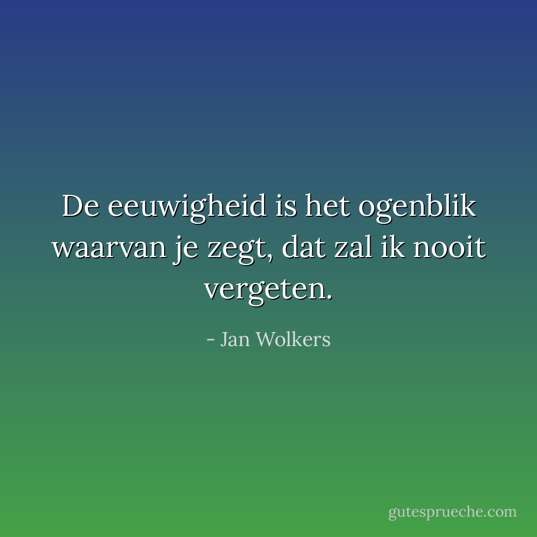 De eeuwigheid is het ogenblik waarvan je zegt, dat zal ik nooit vergeten. - Jan Wolkers