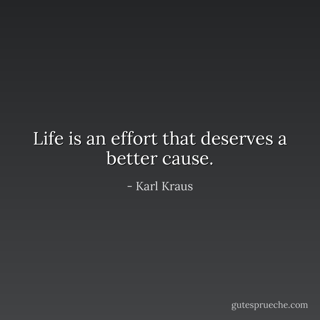 Life is an effort that deserves a better cause. - Karl Kraus