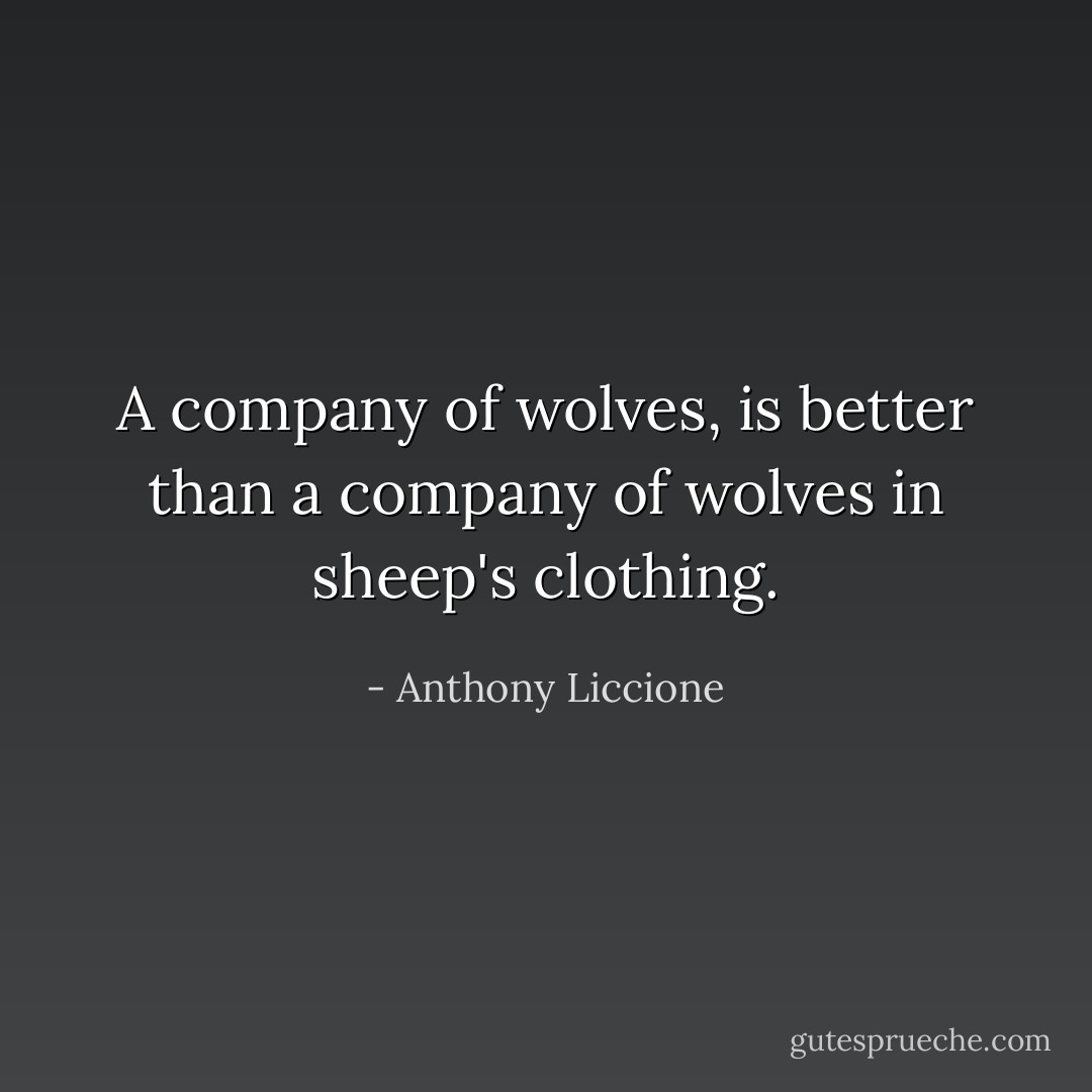 A company of wolves, is better than a company of wolves in sheep's clothing. - Anthony Liccione