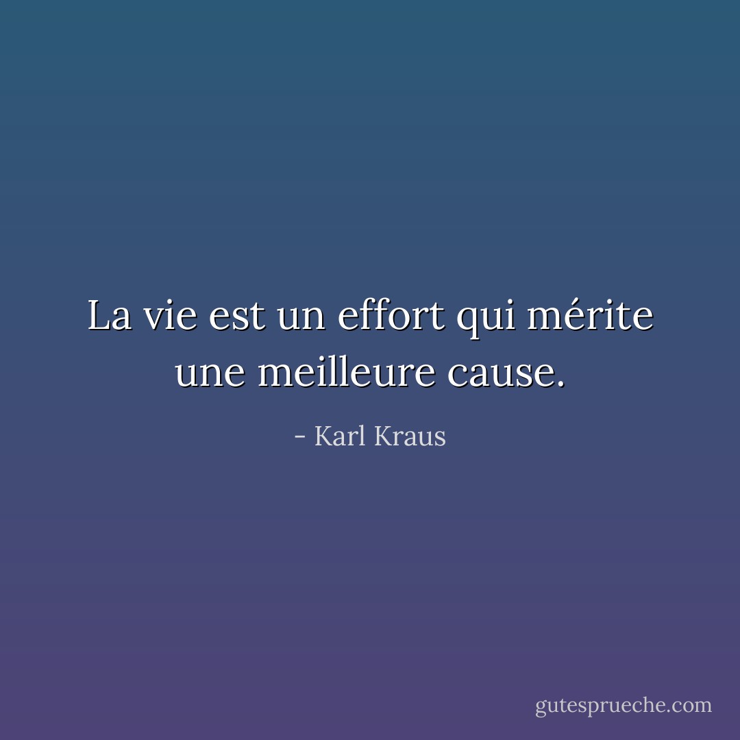 La vie est un effort qui mérite une meilleure cause. - Karl Kraus