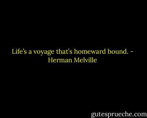 Life’s a voyage that’s homeward bound. - Herman Melville