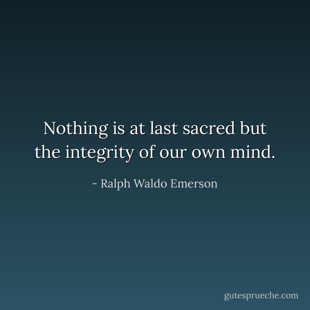 Nothing is at last sacred but the integrity of our own mind. - Ralph Waldo Emerson