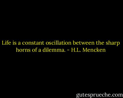 Life is a constant oscillation between the sharp horns of a dilemma. - H.L. Mencken