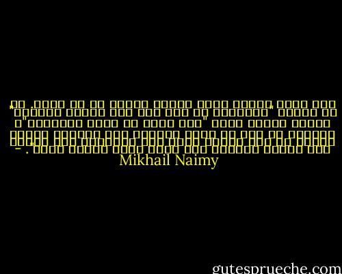 كنت أسمع جبران يقرأ وأقرأ جبران في ما أسمع. هو ذا جبران "المتقمص في جسد رجل يحب العزم والقوة" ينازل جبران الذي "مات ودفن في وادي الأحلام"، والذي، من حيث لا يدري دافنه، مزق أكفانه ودحرج الحجر عن باب قبره، وعاد إلى الحياة، وفي عينيه نور حقيقة جديدة، وفي قلبه جذوة إيمان قديم". - Mikhail Naimy
