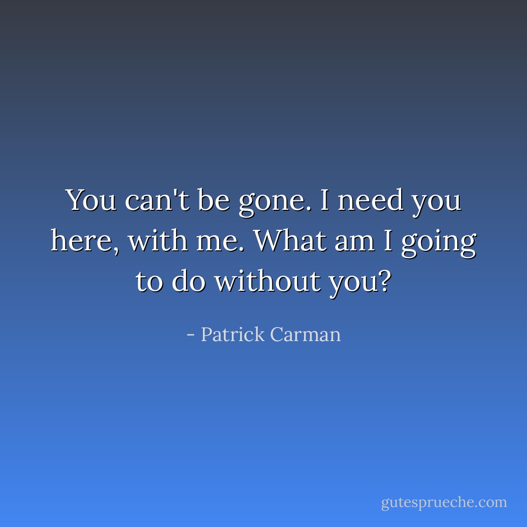 You can't be gone. I need you here, with me. What am I going to do without you? - Patrick Carman