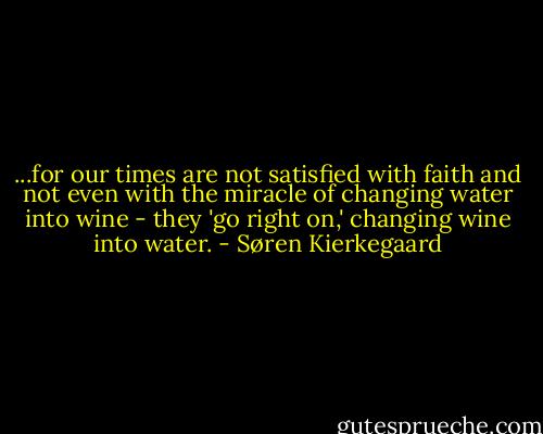 ...for our times are not satisfied with faith and not even with the miracle of changing water into wine - they 'go right on,' changing wine into water. - Søren Kierkegaard