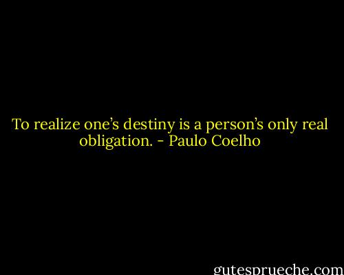 To realize one’s destiny is a person’s only real obligation. - Paulo Coelho