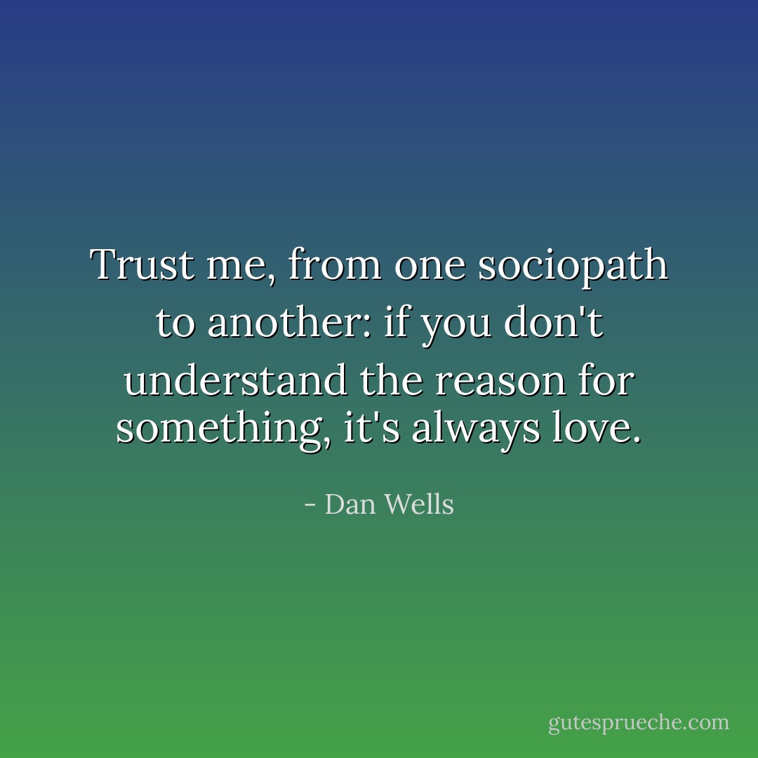 Trust me, from one sociopath to another: if you don't understand the reason for something, it's always love. - Dan Wells