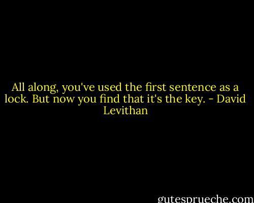 All along, you've used the first sentence as a lock. But now you find that it's the key. - David Levithan