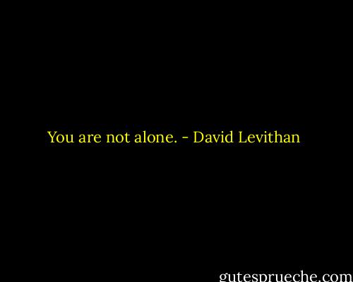 You are not alone. - David Levithan