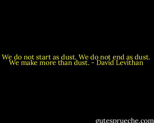 We do not start as dust. We do not end as dust. We make more than dust. - David Levithan