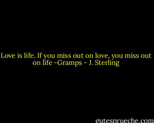 Love is life. If you miss out on love, you miss out on life -Gramps - J. Sterling