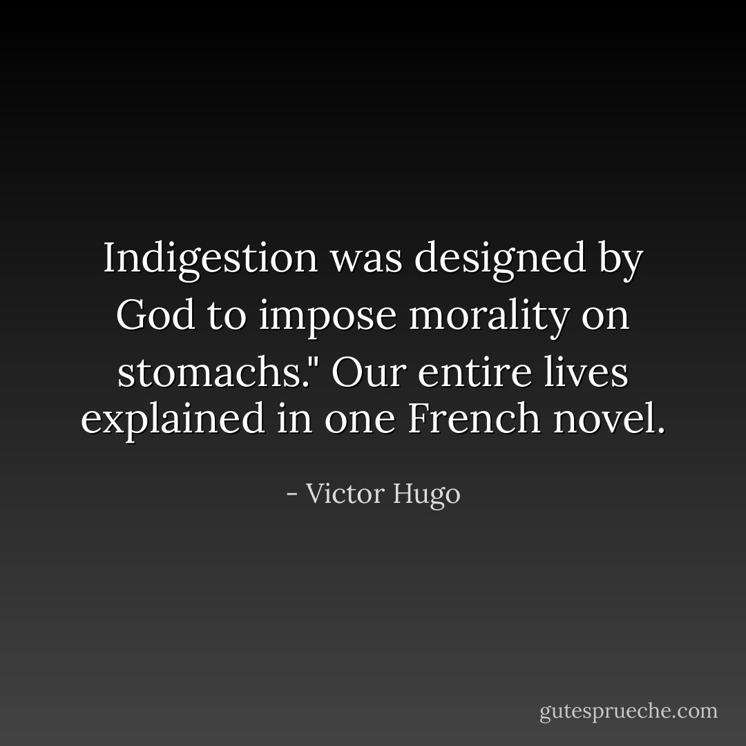 Indigestion was designed by God to impose morality on stomachs." Our entire lives explained in one French novel. - Victor Hugo