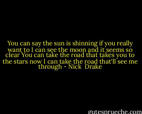 You can say the sun is shinning if you really want to<br />I can see the moon and it seems so clear<br />You can take the road that takes you to the stars now<br />I can take the road that'll see me through - Nick  Drake
