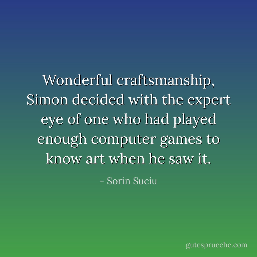 Wonderful craftsmanship, Simon decided with the expert eye of one who had played enough computer games to know art when he saw it. - Sorin Suciu