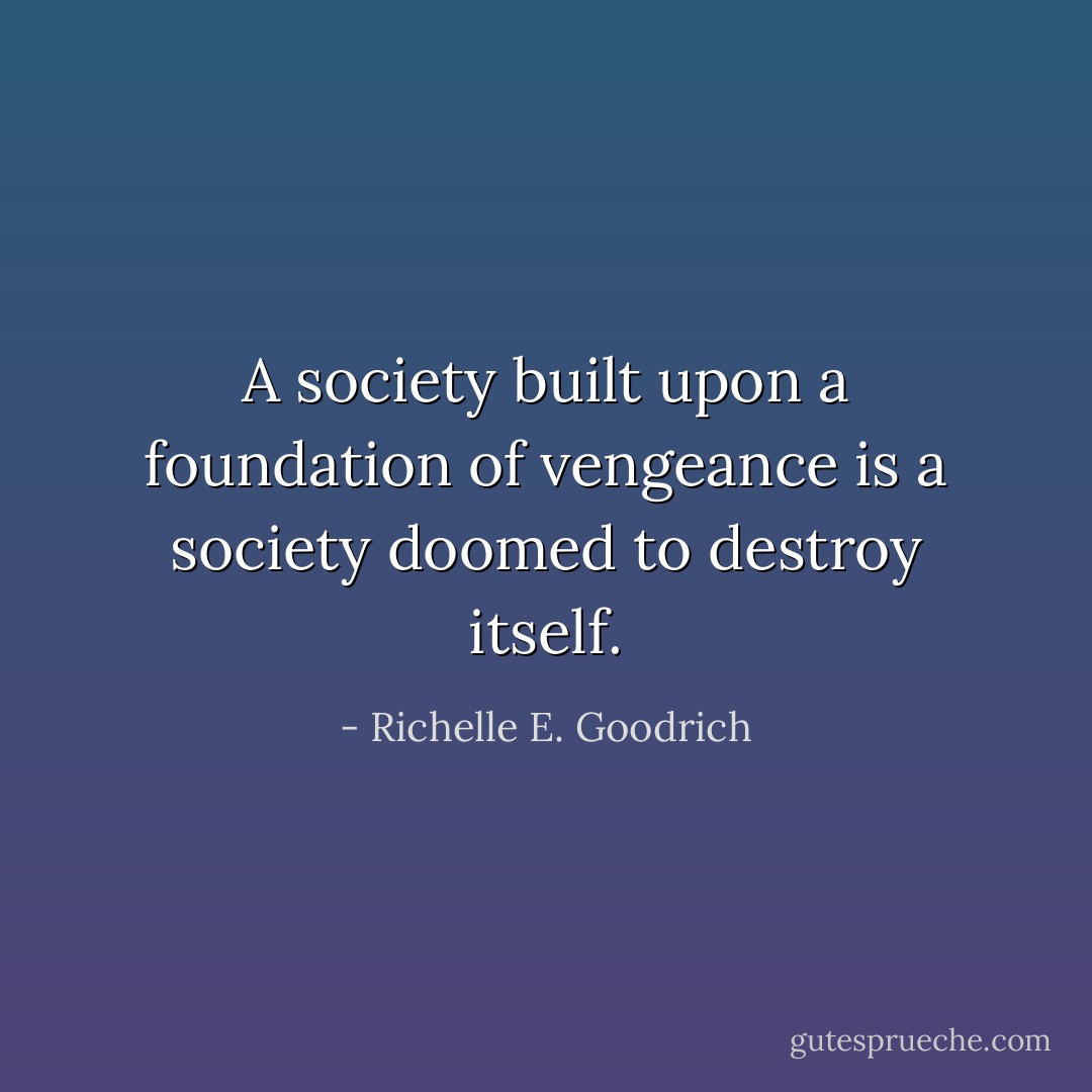 A society built upon a foundation of vengeance is a society doomed to destroy itself. - Richelle E. Goodrich
