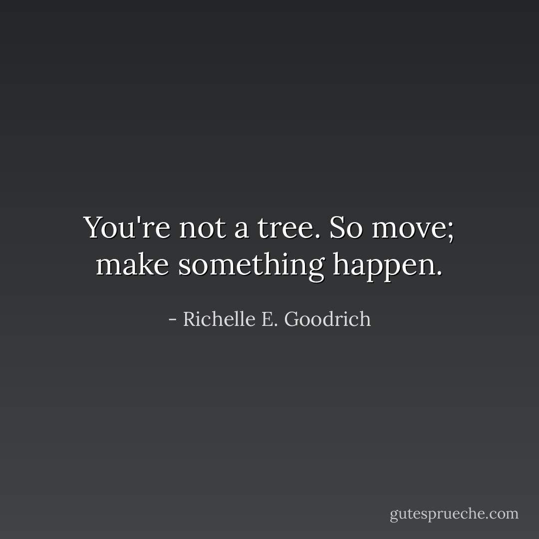 You're not a tree. So move; make something happen. - Richelle E. Goodrich