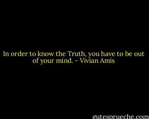 In order to know the Truth, you have to be out of your mind. - Vivian Amis
