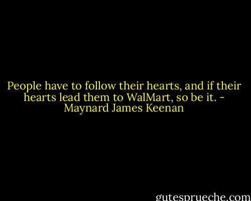 People have to follow their hearts, and if their hearts lead them to WalMart, so be it. - Maynard James Keenan