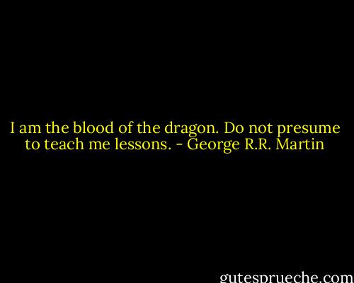 I am the blood of the dragon. Do not presume to teach me lessons. - George R.R. Martin