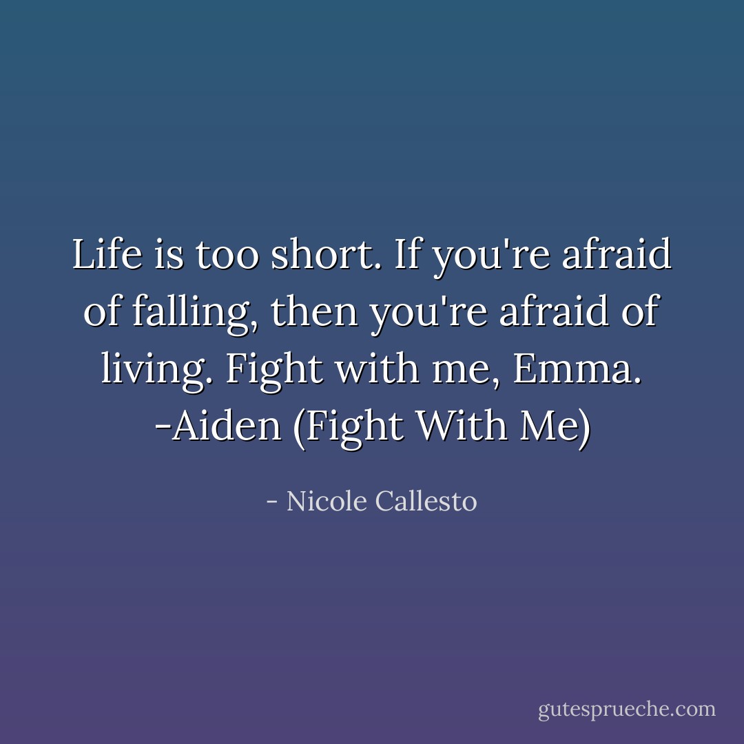 Life is too short. If you're afraid of falling, then you're afraid of living. Fight with me, Emma. -Aiden (Fight With Me) - Nicole Callesto