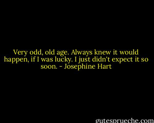 Very odd, old age. Always knew it would happen, if I was lucky. I just didn't expect it so soon. - Josephine Hart