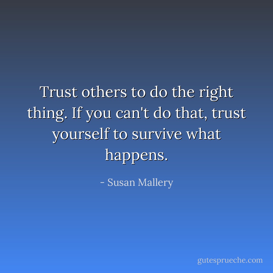 Trust others to do the right thing. If you can't do that, trust yourself to survive what happens. - Susan Mallery