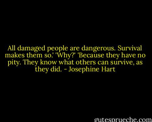 All damaged people are dangerous. Survival makes them so.' 'Why?' 'Because they have no pity. They know what others can survive, as they did. - Josephine Hart