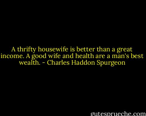 A thrifty housewife is better than a great income. A good wife and health are a man's best wealth. - Charles Haddon Spurgeon