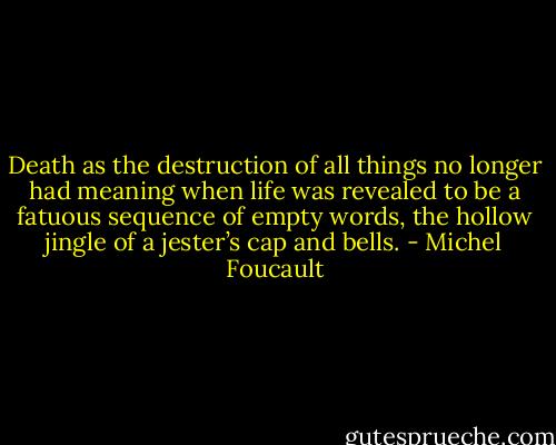 Death as the destruction of all things no longer had meaning when life was revealed to be a fatuous sequence of empty words, the hollow jingle of a jester’s cap and bells. - Michel Foucault