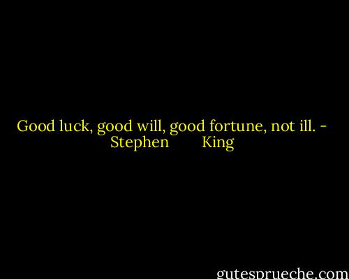 Good luck, good will, good fortune, not ill. - Stephen        King
