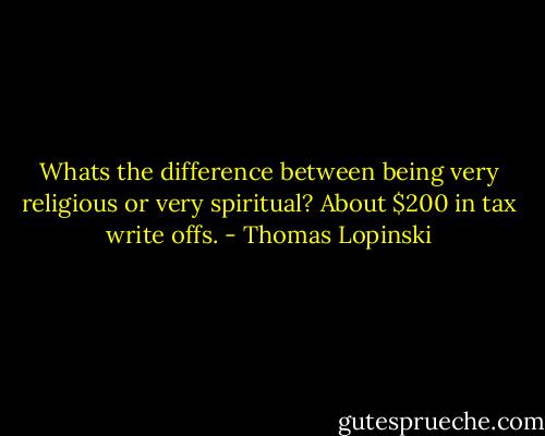 Whats the difference between being very religious or very spiritual? About $200 in tax write offs. - Thomas Lopinski