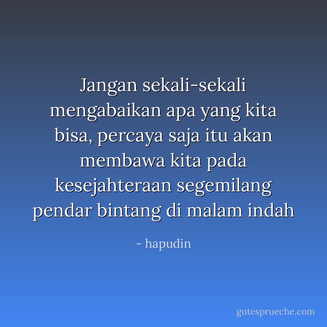 Jangan sekali-sekali mengabaikan apa yang kita bisa, percaya saja itu akan membawa kita pada kesejahteraan segemilang pendar bintang di malam indah - hapudin