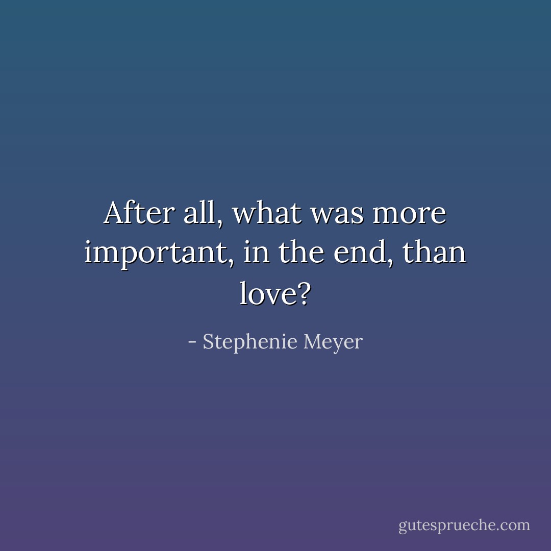 After all, what was more important, in the end, than love? - Stephenie Meyer