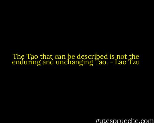 The Tao that can be described is not the enduring and unchanging Tao. - Lao Tzu