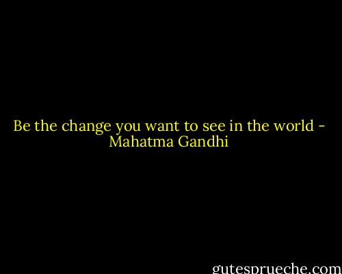 Be the change you want to see in the world - Mahatma Gandhi