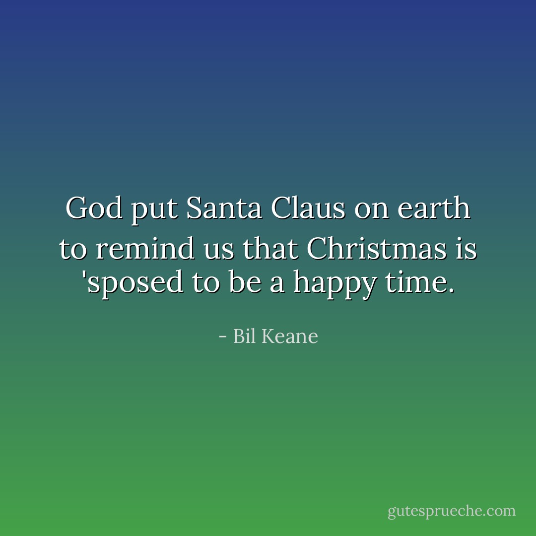 God put Santa Claus on earth to remind us that Christmas is 'sposed to be a happy time. - Bil Keane