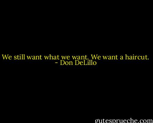 We still want what we want. We want a haircut. - Don DeLillo