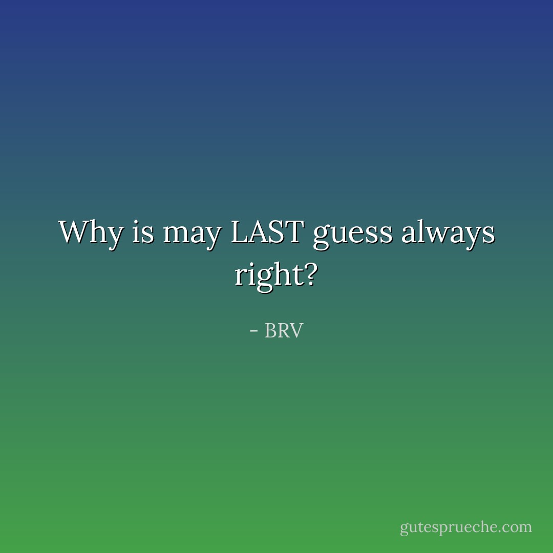 Why is may LAST guess always right? - BRV