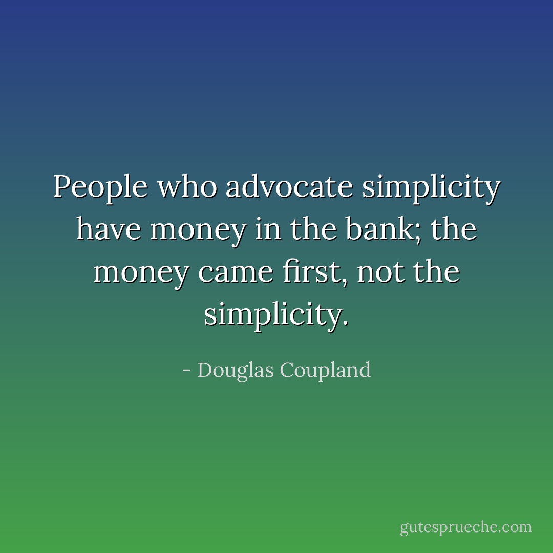 People who advocate simplicity have money in the bank; the money came first, not the simplicity. - Douglas Coupland