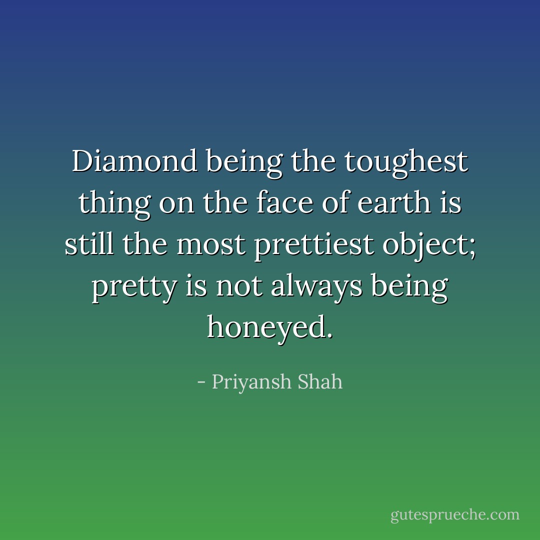 Diamond being the toughest thing on the face of earth is still the most prettiest object; pretty is not always being honeyed. - Priyansh Shah