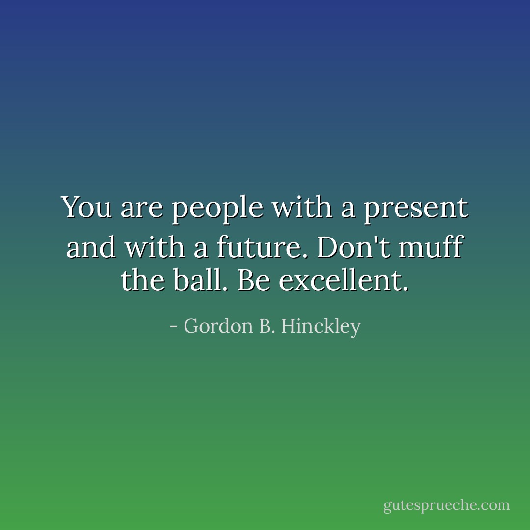 You are people with a present and with a future. Don't muff the ball. Be excellent. - Gordon B. Hinckley