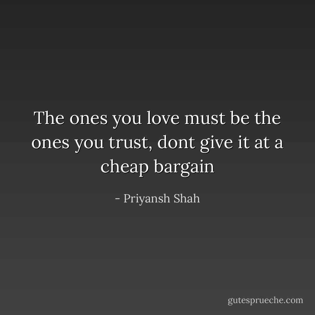 The ones you love must be the ones you trust, dont give it at a cheap bargain - Priyansh Shah