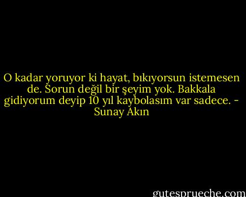 O kadar yoruyor ki hayat, bıkıyorsun istemesen de. Sorun değil bir şeyim yok. Bakkala gidiyorum deyip 10 yıl kaybolasım var sadece. - Sunay Akın