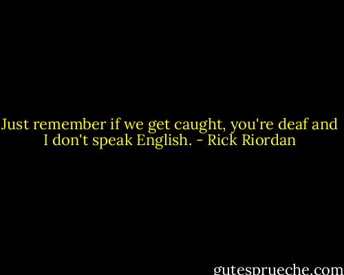 Just remember if we get caught, you're deaf and I don't speak English. - Rick Riordan